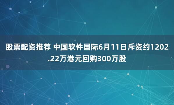 股票配资推荐 中国软件国际6月11日斥资约1202.22万港元回购300万股
