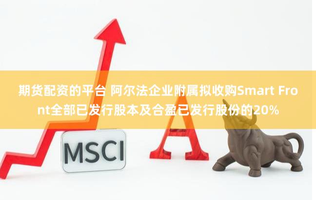 期货配资的平台 阿尔法企业附属拟收购Smart Front全部已发行股本及合盈已发行股份的20%