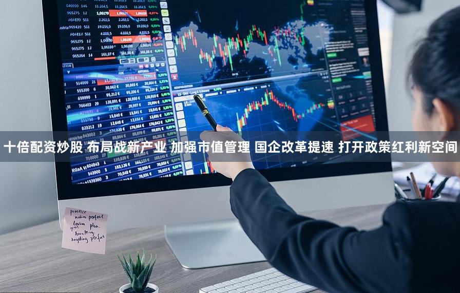 十倍配资炒股 布局战新产业 加强市值管理 国企改革提速 打开政策红利新空间