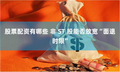 股票配资有哪些 非 ST 股能否放宽“面退时限”