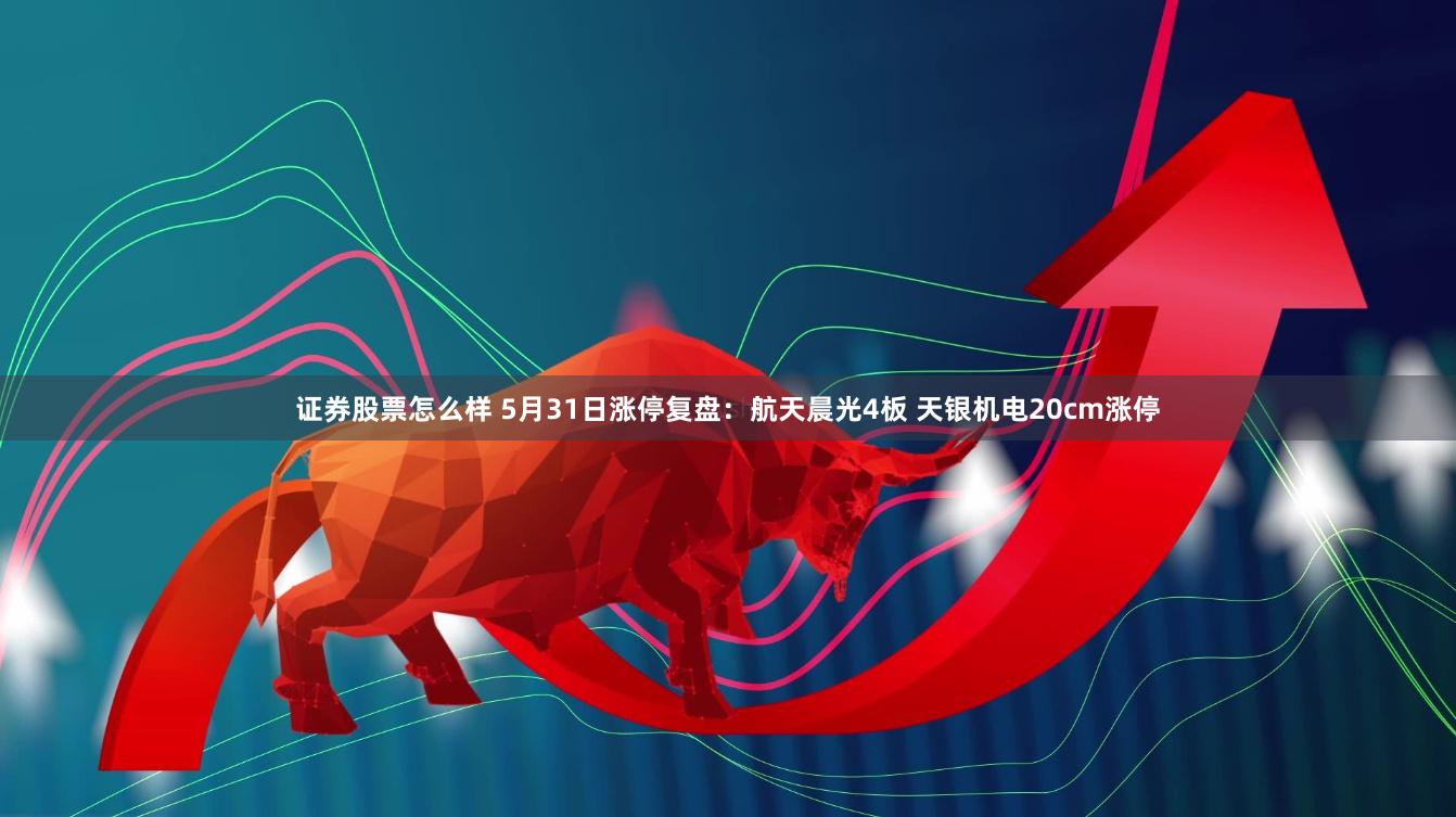 证券股票怎么样 5月31日涨停复盘：航天晨光4板 天银机电20cm涨停