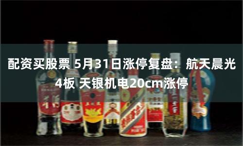配资买股票 5月31日涨停复盘：航天晨光4板 天银机电20cm涨停