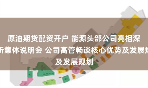 原油期货配资开户 能源头部公司亮相深交所集体说明会 公司高管畅谈核心优势及发展规划