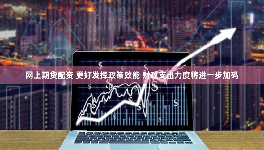 网上期货配资 更好发挥政策效能 财政支出力度将进一步加码