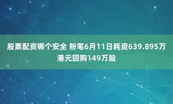 股票配资哪个安全 粉笔6月11日耗资639.895万港元回购149万股