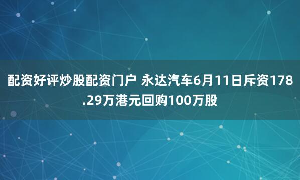 配资好评炒股配资门户 永达汽车6月11日斥资178.29万港元回购100万股