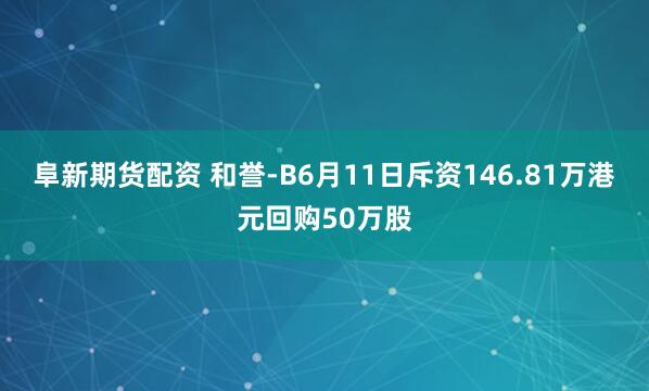 阜新期货配资 和誉-B6月11日斥资146.81万港元回购50万股