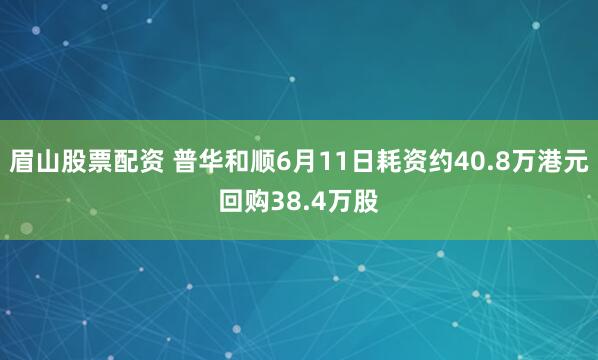 眉山股票配资 普华和顺6月11日耗资约40.8万港元回购38.4万股