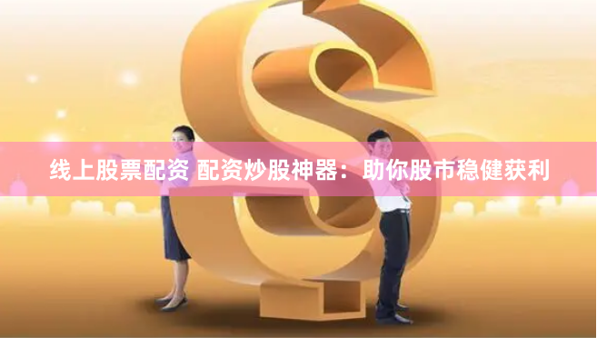 线上股票配资 配资炒股神器：助你股市稳健获利