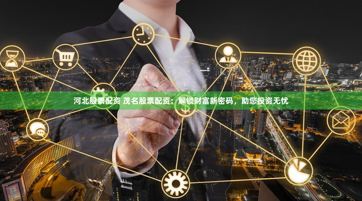 河北股票配资 茂名股票配资：解锁财富新密码，助您投资无忧