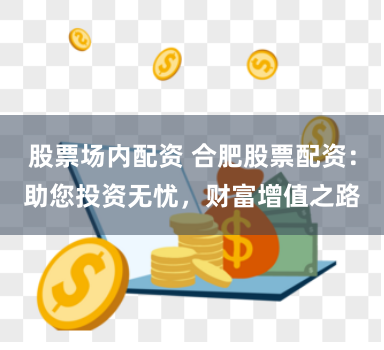 股票场内配资 合肥股票配资：助您投资无忧，财富增值之路