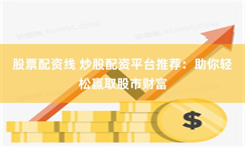 股票配资线 炒股配资平台推荐：助你轻松赢取股市财富