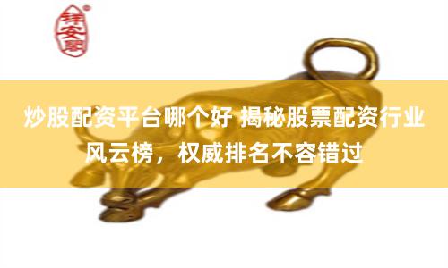 炒股配资平台哪个好 揭秘股票配资行业风云榜,权威排名不容错过
