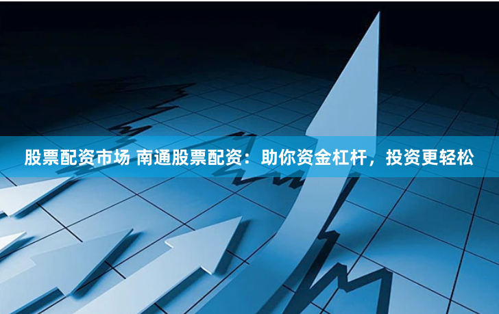 股票配资市场 南通股票配资：助你资金杠杆，投资更轻松