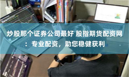 炒股那个证券公司最好 股指期货配资网:专业配资,助您稳健获利