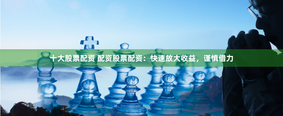 十大股票配资 配资股票配资:快速放大收益,谨慎借力