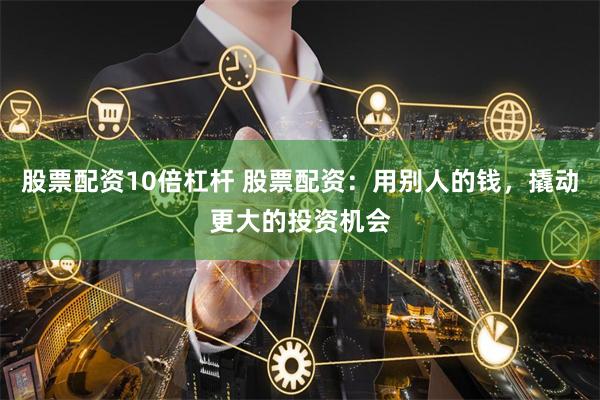 股票配资10倍杠杆 股票配资：用别人的钱，撬动更大的投资机会