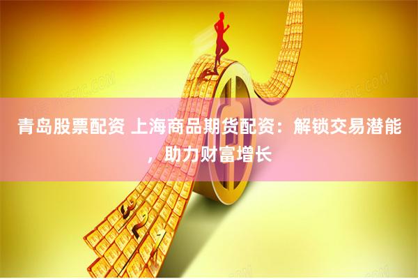 青岛股票配资 上海商品期货配资：解锁交易潜能，助力财富增长