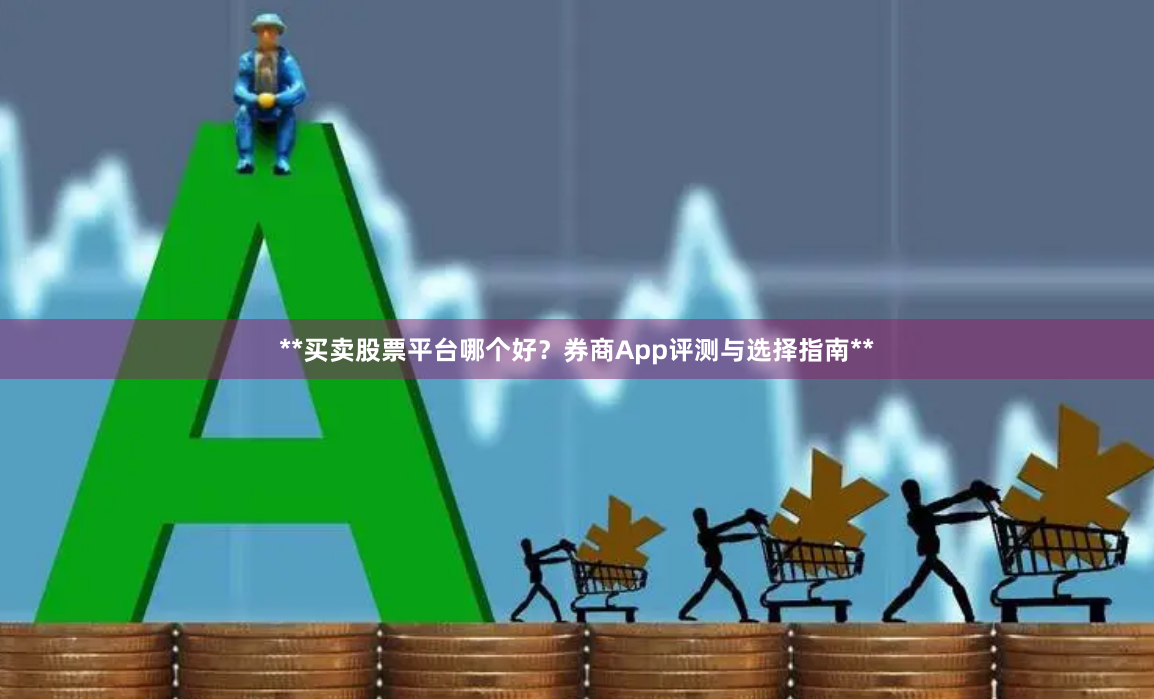 **买卖股票平台哪个好？券商App评测与选择指南**