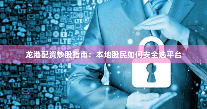 龙港配资炒股指南：本地股民如何安全选平台