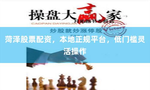 菏泽股票配资，本地正规平台，低门槛灵活操作