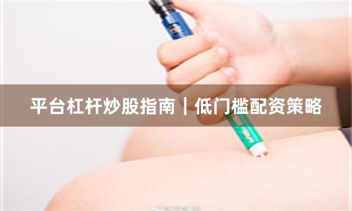 平台杠杆炒股指南｜低门槛配资策略