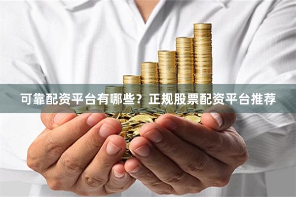 可靠配资平台有哪些？正规股票配资平台推荐