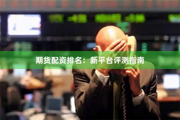 期货配资排名：新平台评测指南