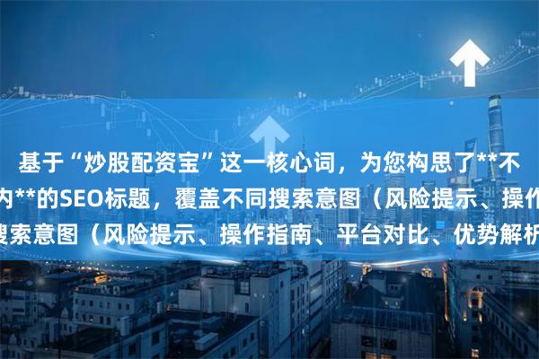 基于“炒股配资宝”这一核心词，为您构思了**不重复、且严格控制在以内**的SEO标题，覆盖不同搜索意图（风险提示、操作指南、平台对比、优势解析）：