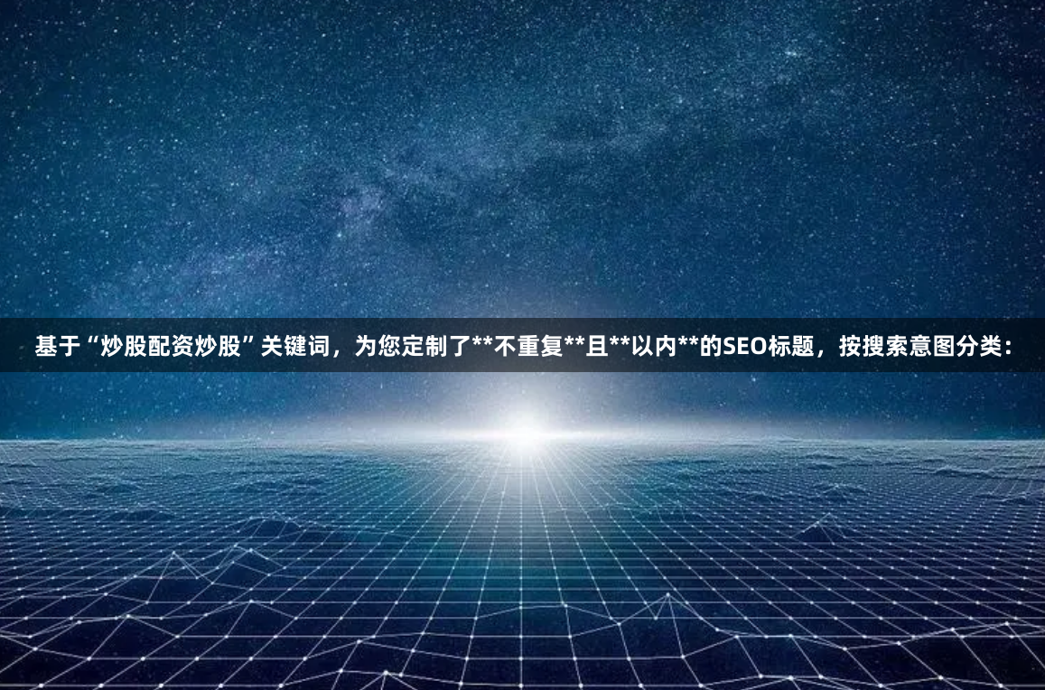 基于“炒股配资炒股”关键词，为您定制了**不重复**且**以内**的SEO标题，按搜索意图分类：