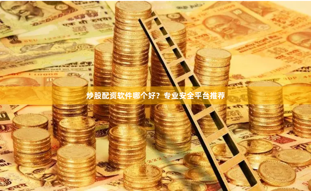 炒股配资软件哪个好？专业安全平台推荐