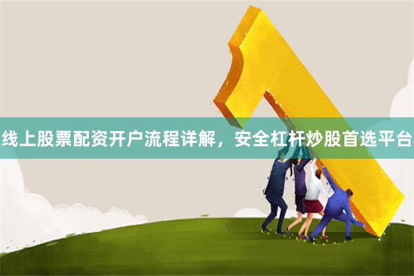 线上股票配资开户流程详解，安全杠杆炒股首选平台