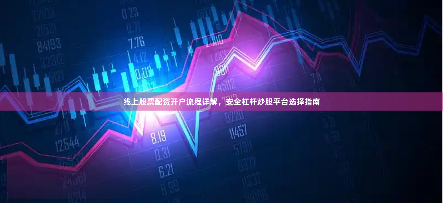 线上股票配资开户流程详解，安全杠杆炒股平台选择指南