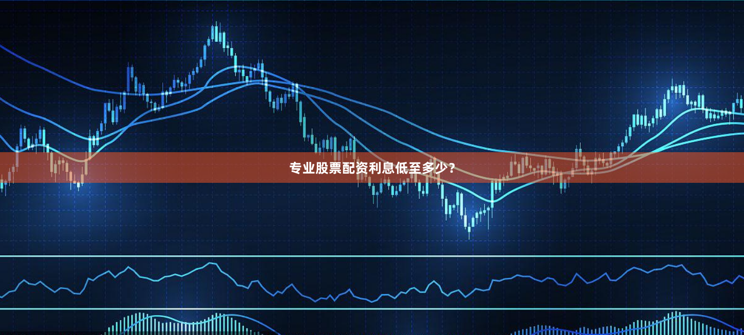 专业股票配资利息低至多少？