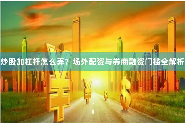 炒股加杠杆怎么弄？场外配资与券商融资门槛全解析