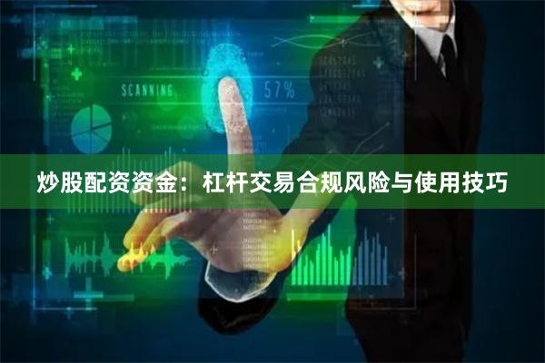 炒股配资资金：杠杆交易合规风险与使用技巧