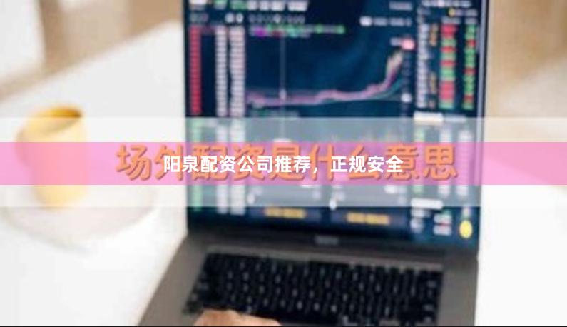 阳泉配资公司推荐，正规安全
