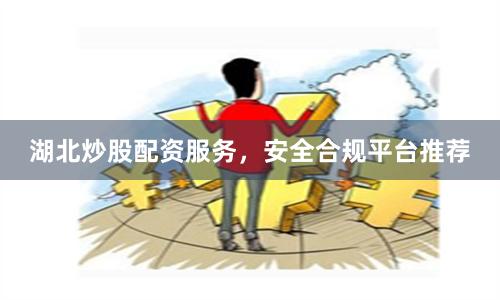 湖北炒股配资服务，安全合规平台推荐