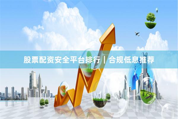 股票配资安全平台排行｜合规低息推荐