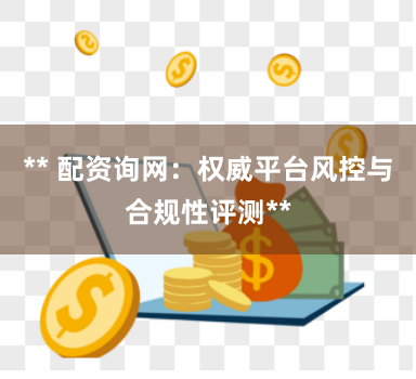 ** 配资询网：权威平台风控与合规性评测**