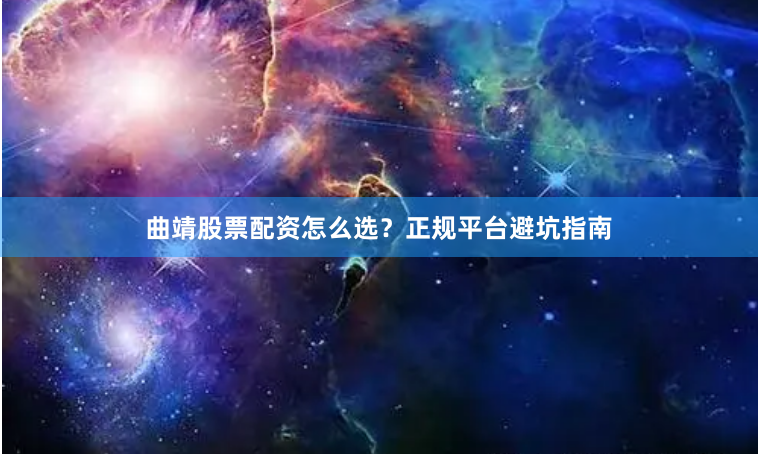 曲靖股票配资怎么选？正规平台避坑指南