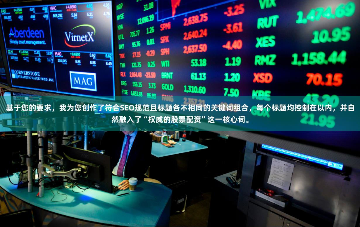 基于您的要求，我为您创作了符合SEO规范且标题各不相同的关键词组合，每个标题均控制在以内，并自然融入了“权威的股票配资”这一核心词。
