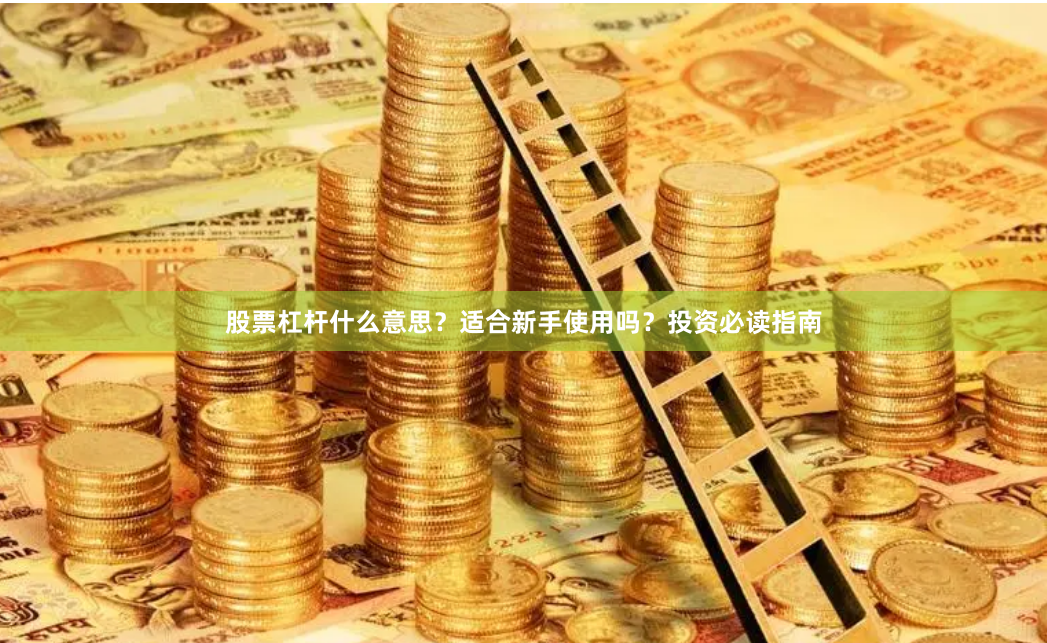 股票杠杆什么意思?适合新手使用吗?投资必读指南