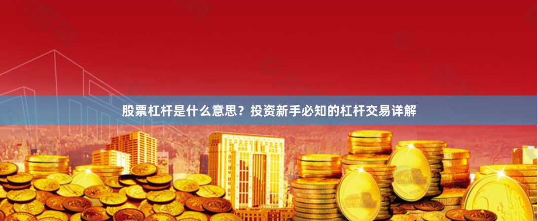 股票杠杆是什么意思?投资新手必知的杠杆交易详解
